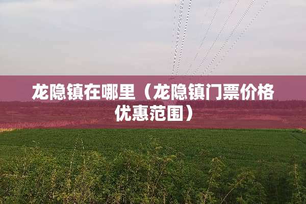 龙隐镇在哪里（龙隐镇门票价格优惠范围）
