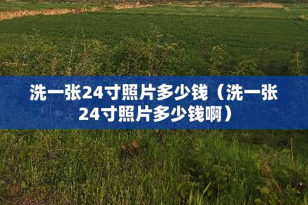 洗一张24寸照片多少钱（洗一张24寸照片多少钱啊）