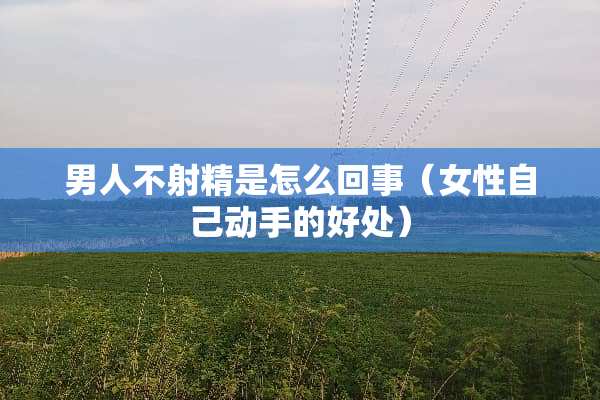 男人不**是怎么回事（女性自己动手的好处）