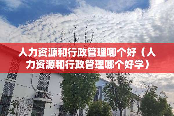 人力资源和行政管理哪个好（人力资源和行政管理哪个好学）