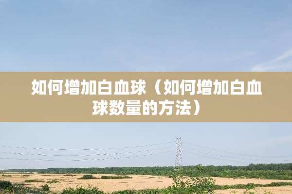 如何增加白血球（如何增加白血球数量的方法）