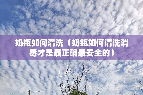 奶瓶如何清洗（奶瓶如何清洗消毒才是最正确最安全的）