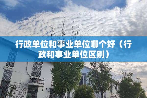 行政单位和事业单位哪个好（行政和事业单位区别）