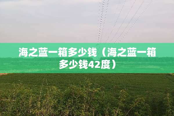 海之蓝一箱多少钱（海之蓝一箱多少钱42度）