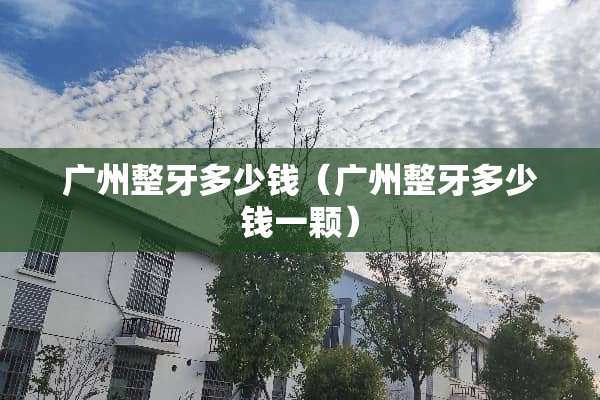 广州整牙多少钱（广州整牙多少钱一颗）