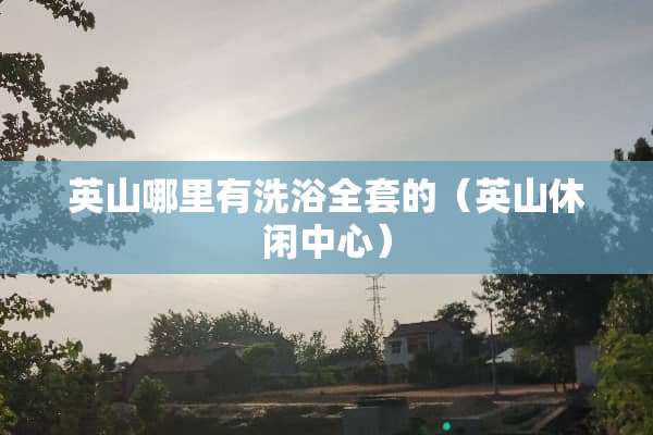 英山哪里有洗浴全套的（英山休闲中心）