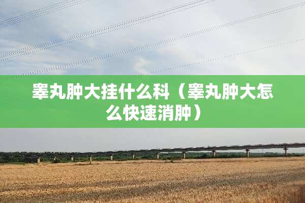 **肿大挂什么科（**肿大怎么快速消肿）