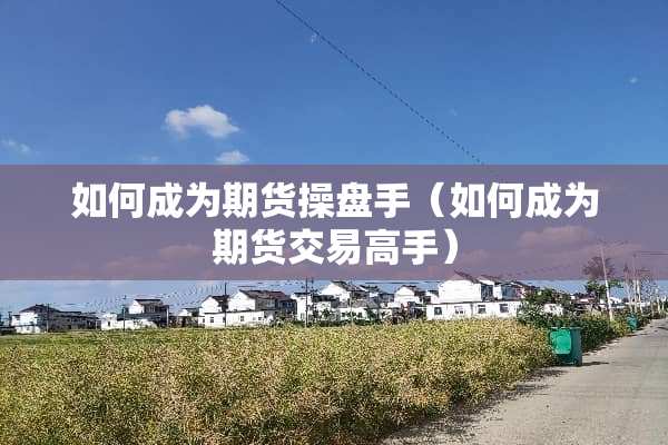 如何成为期货操盘手（如何成为期货交易高手）