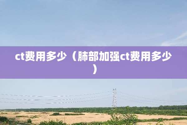 ct费用多少（肺部加强ct费用多少）