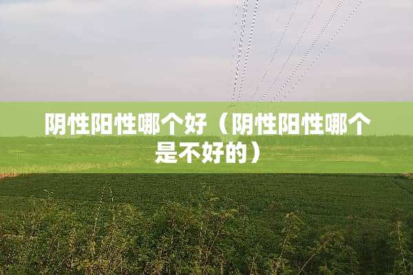 *性阳性哪个好（*性阳性哪个是不好的）