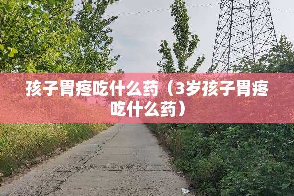 孩子胃疼吃什么药（3岁孩子胃疼吃什么药）