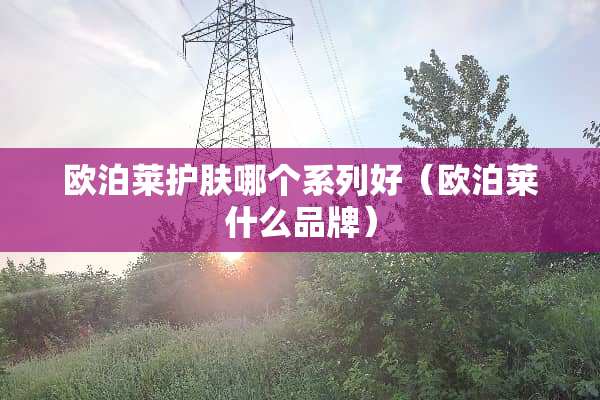 欧泊莱护肤哪个系列好（欧泊莱什么品牌）
