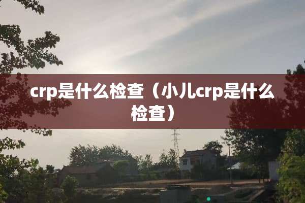 crp是什么检查（小儿crp是什么检查）