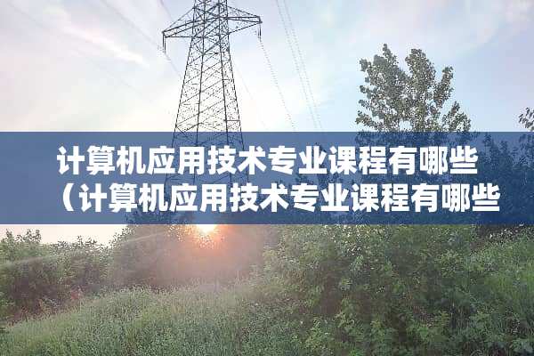 计算机应用技术专业课程有哪些（计算机应用技术专业课程有哪些内容）