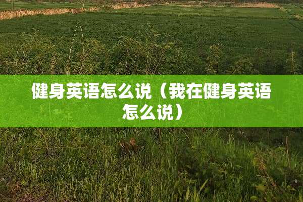 健身英语怎么说（我在健身英语怎么说）