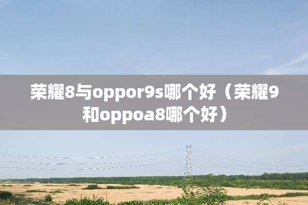 荣耀8与oppor9s哪个好（荣耀9和oppoa8哪个好）