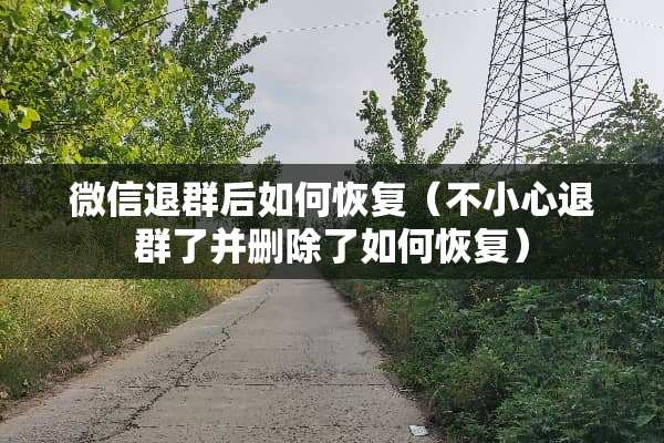 微信退群后如何恢复（不小心退群了并删除了如何恢复）