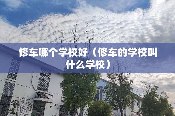 修车哪个学校好（修车的学校叫什么学校）