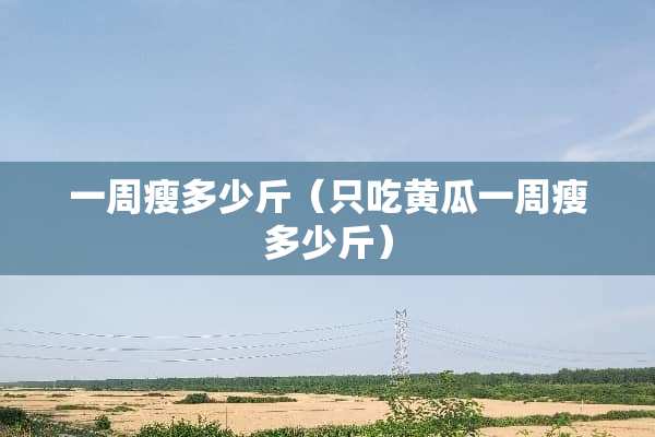 一周瘦多少斤（只吃黄瓜一周瘦多少斤）