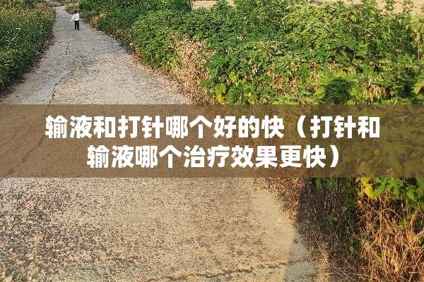 输液和打针哪个好的快（打针和输液哪个治疗效果更快）