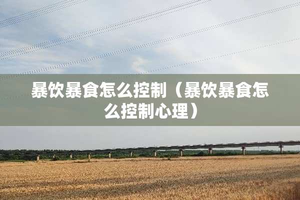 暴饮暴食怎么控制（暴饮暴食怎么控制心理）