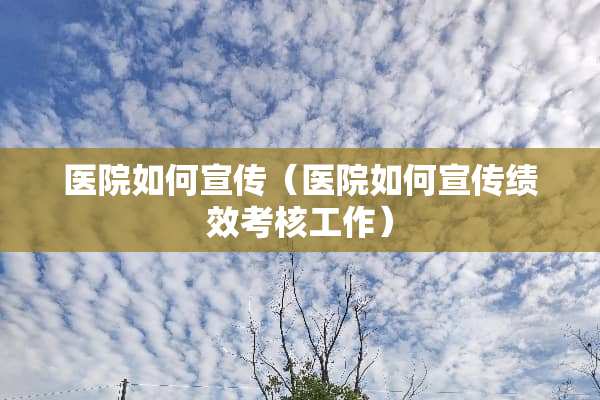 医院如何宣传（医院如何宣传绩效考核工作）