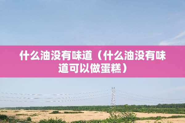 什么油没有味道（什么油没有味道可以做蛋糕）