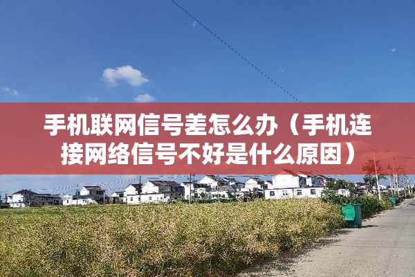 手机联网信号差怎么办（手机连接网络信号不好是什么原因）