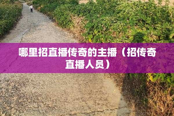 哪里招直播传奇的主播（招传奇直播人员）