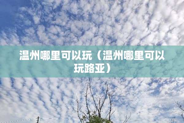 温州哪里可以玩（温州哪里可以玩路亚）