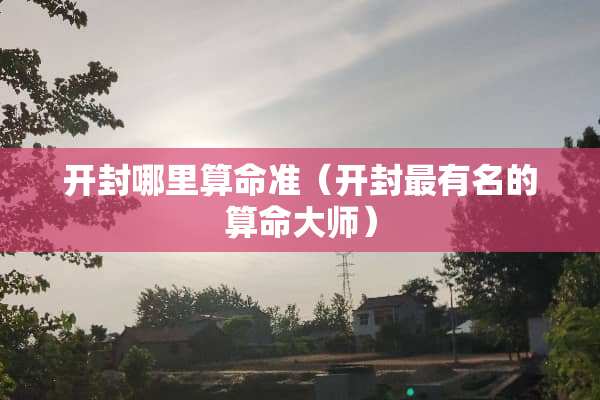 开封哪里算命准（开封最有名的算命大师）