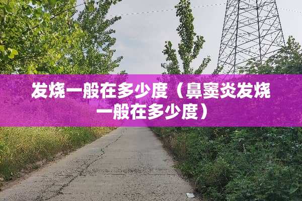 发烧一般在多少度（鼻窦炎发烧一般在多少度）