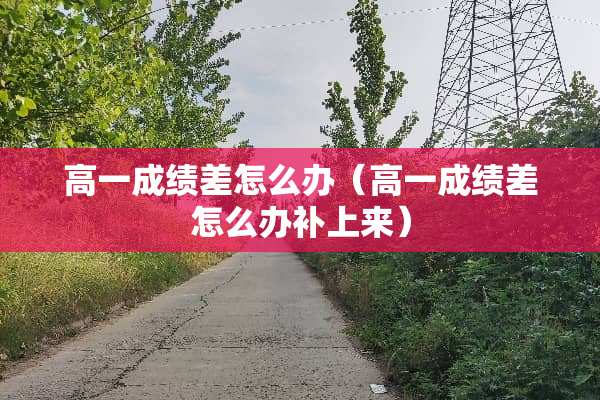 高一成绩差怎么办（高一成绩差怎么办补上来）