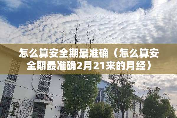 怎么算安全期最准确（怎么算安全期最准确2月21来的月经）
