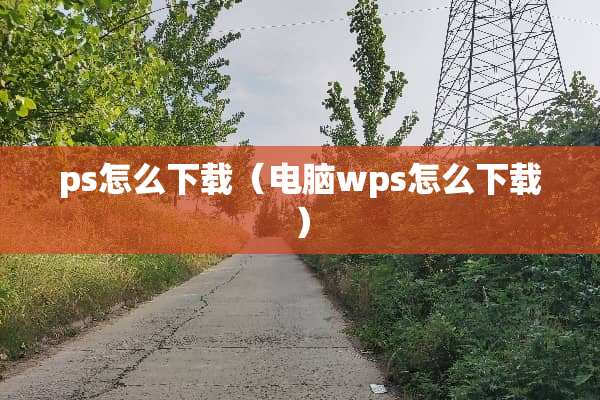 ps怎么下载（电脑wps怎么下载）