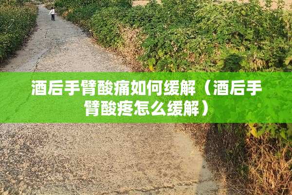 酒后手臂酸痛如何缓解（酒后手臂酸疼怎么缓解）