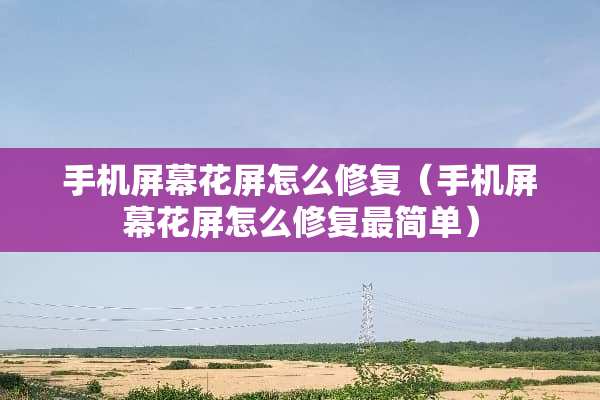 手机屏幕花屏怎么修复（手机屏幕花屏怎么修复最简单）