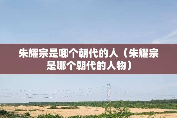 朱耀宗是哪个朝代的人（朱耀宗是哪个朝代的人物）