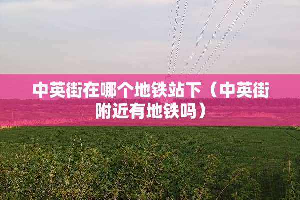 中英街在哪个地铁站下（中英街附近有地铁吗）