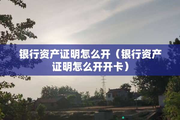 银行资产证明怎么开（银行资产证明怎么开开卡）