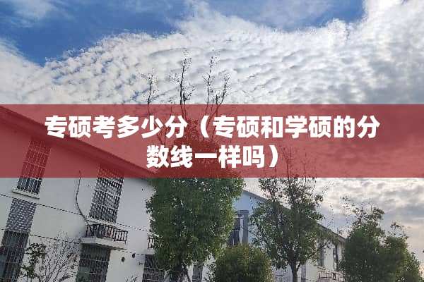 专硕考多少分（专硕和学硕的分数线一样吗）