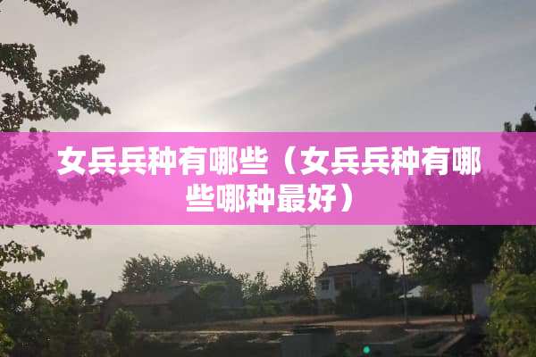女兵兵种有哪些（女兵兵种有哪些哪种最好）
