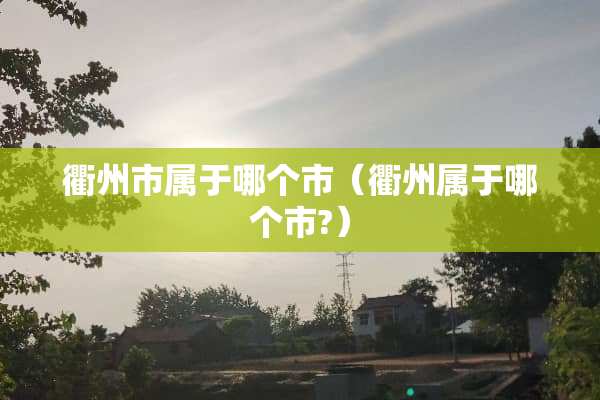 衢州市属于哪个市（衢州属于哪个市?）