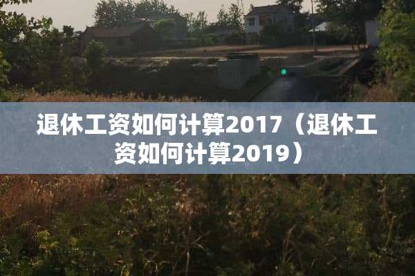 退休工资如何计算2017（退休工资如何计算2019）