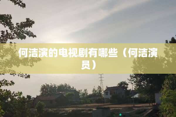 何洁演的电视剧有哪些（何洁演员）