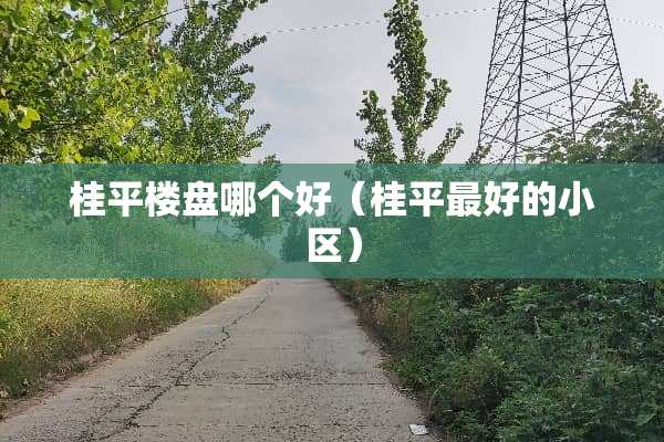 桂平楼盘哪个好（桂平最好的小区）