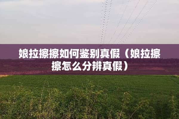 娘拉擦擦如何鉴别真假（娘拉擦擦怎么分辨真假）