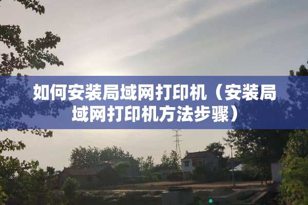 如何安装局域网打印机（安装局域网打印机方法步骤）
