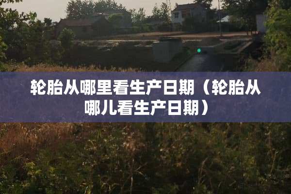 轮胎从哪里看生产日期（轮胎从哪儿看生产日期）