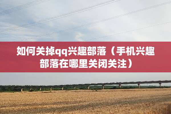 如何关掉qq兴趣部落（手机兴趣部落在哪里关闭关注）